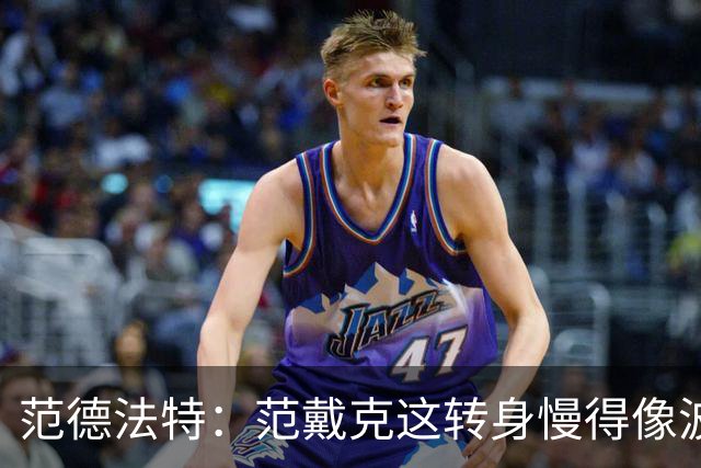 范德法特：范戴克这转身慢得像波音747，这可不是什么好事
