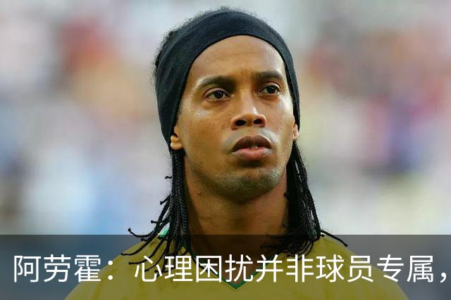 阿劳霍：心理困扰并非球员专属，整个社会很多人都承受同样的煎熬